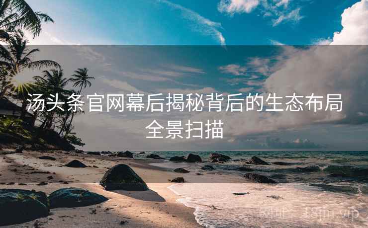 汤头条官网幕后揭秘背后的生态布局全景扫描