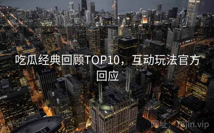 吃瓜经典回顾TOP10，互动玩法官方回应
