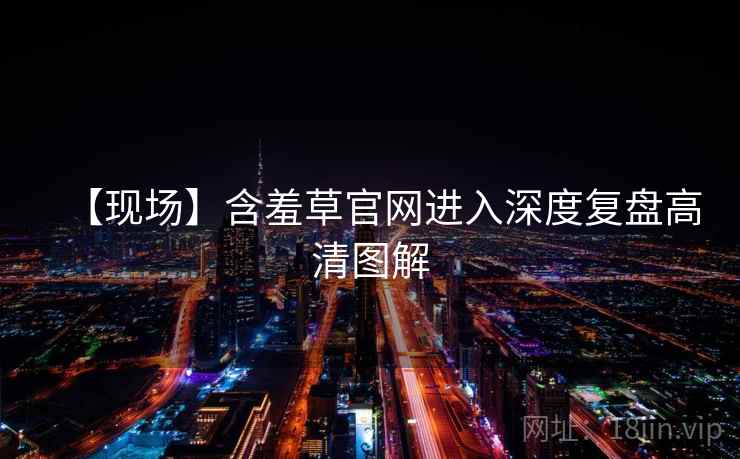 【现场】含羞草官网进入深度复盘高清图解 【现场】含羞草官网进入深度复盘高清图解
