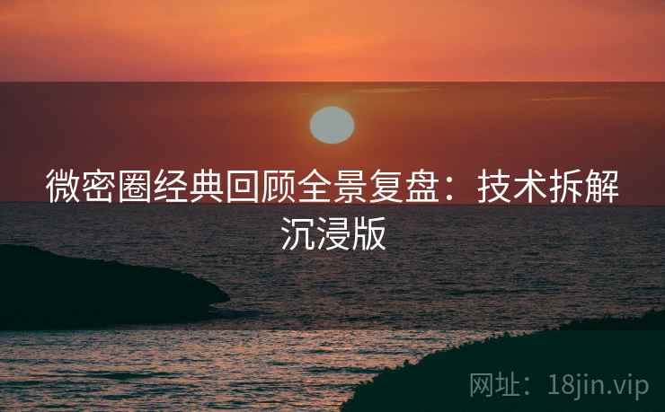 微密圈经典回顾全景复盘:技术拆解沉浸版 微密圈经典回顾全景复盘:技术拆解沉浸版