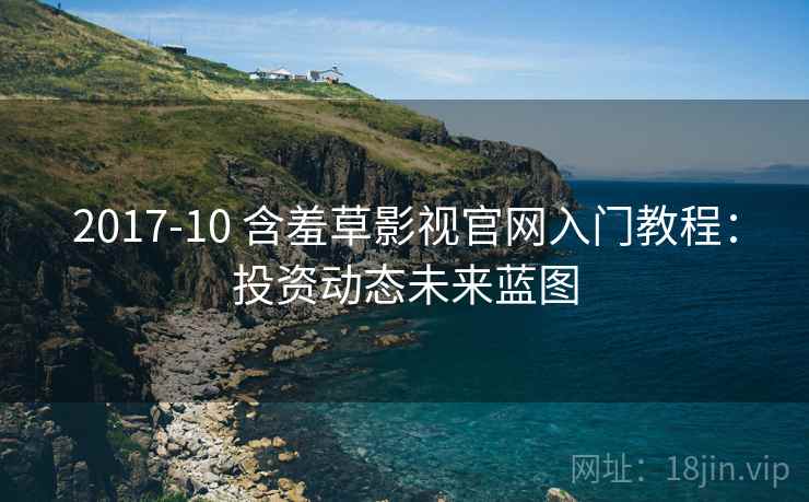 2017-10 含羞草影视官网入门教程:投资动态未来蓝图 2017-10 含羞草影视官网入门教程:投资动态未来蓝图