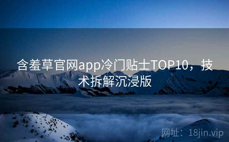 含羞草官网app冷门贴士TOP10，技术拆解沉浸版