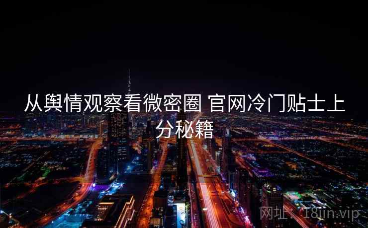 从舆情观察看微密圈 官网冷门贴士上分秘籍 从舆情观察看微密圈 官网冷门贴士上分秘籍