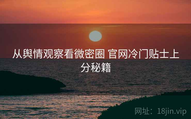 从舆情观察看微密圈 官网冷门贴士上分秘籍 从舆情观察看微密圈 官网冷门贴士上分秘籍