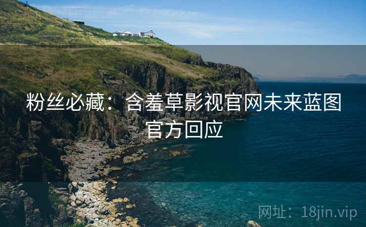 粉丝必藏：含羞草影视官网未来蓝图官方回应