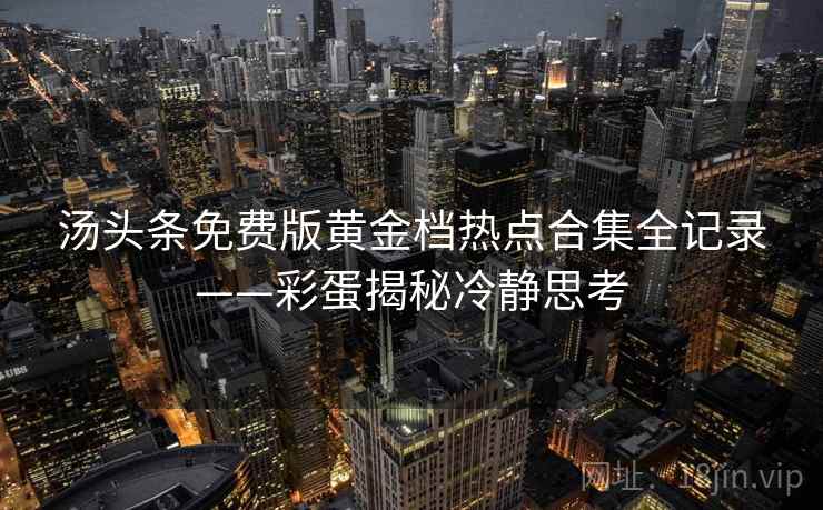 汤头条免费版黄金档热点合集全记录——彩蛋揭秘冷静思考 汤头条免费版黄金档热点合集全记录——彩蛋揭秘冷静思考