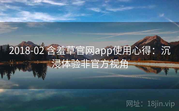 2018-02 含羞草官网app使用心得：沉浸体验非官方视角