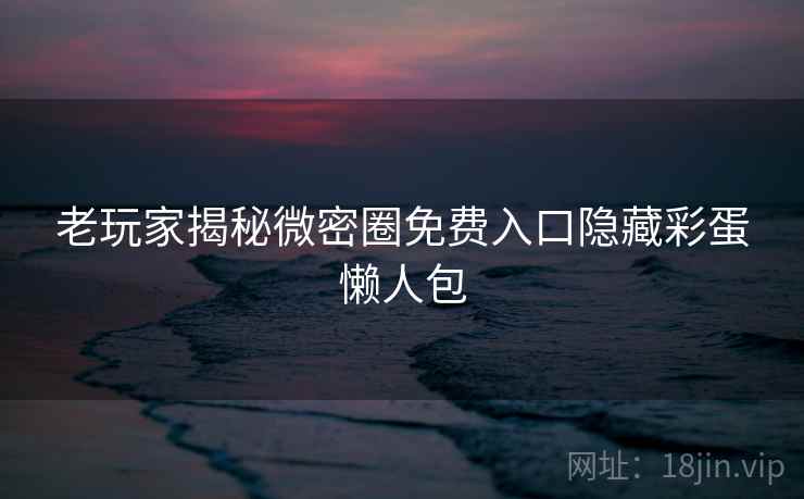 老玩家揭秘微密圈免费入口隐藏彩蛋懒人包 老玩家揭秘微密圈免费入口隐藏彩蛋懒人包