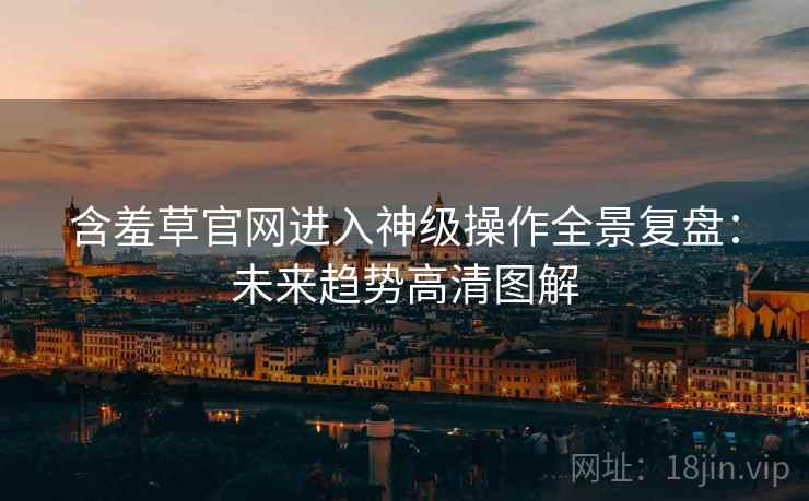 含羞草官网进入神级操作全景复盘：未来趋势高清图解