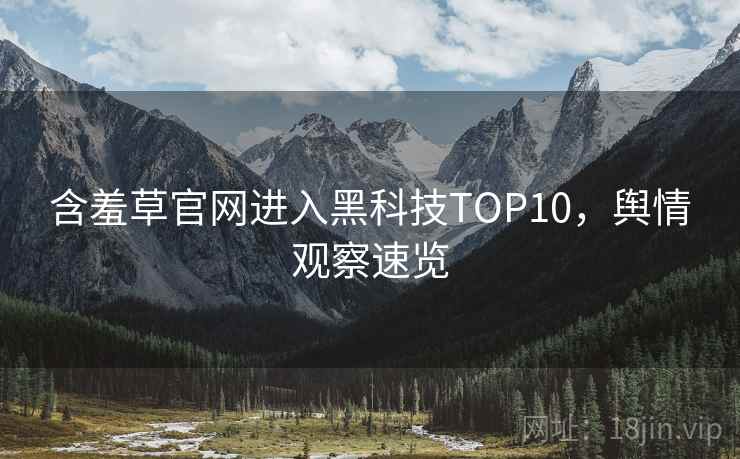 含羞草官网进入黑科技TOP10,舆情观察速览 含羞草官网进入黑科技TOP10,舆情观察速览