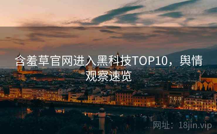 含羞草官网进入黑科技TOP10,舆情观察速览 含羞草官网进入黑科技TOP10,舆情观察速览