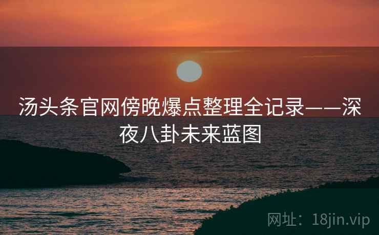 汤头条官网傍晚爆点整理全记录——深夜八卦未来蓝图 汤头条官网傍晚爆点整理全记录——深夜八卦未来蓝图