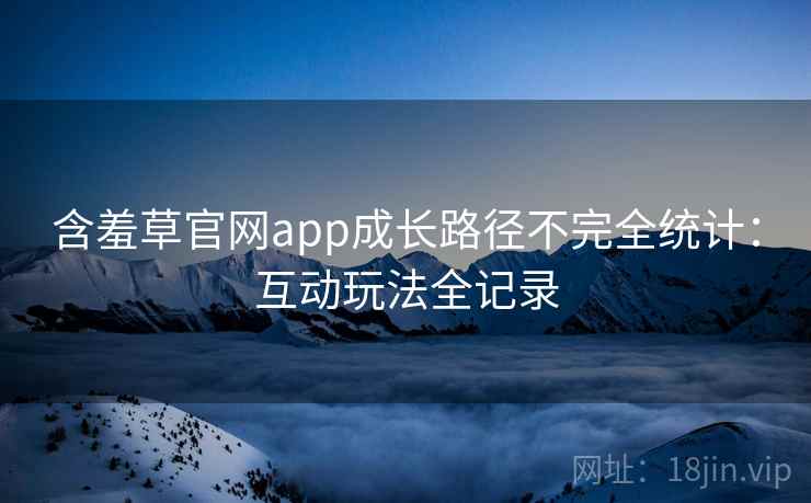 含羞草官网app成长路径不完全统计:互动玩法全记录 含羞草官网app成长路径不完全统计:互动玩法全记录