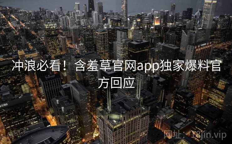 冲浪必看!含羞草官网app独家爆料官方回应 冲浪必看!含羞草官网app独家爆料官方回应