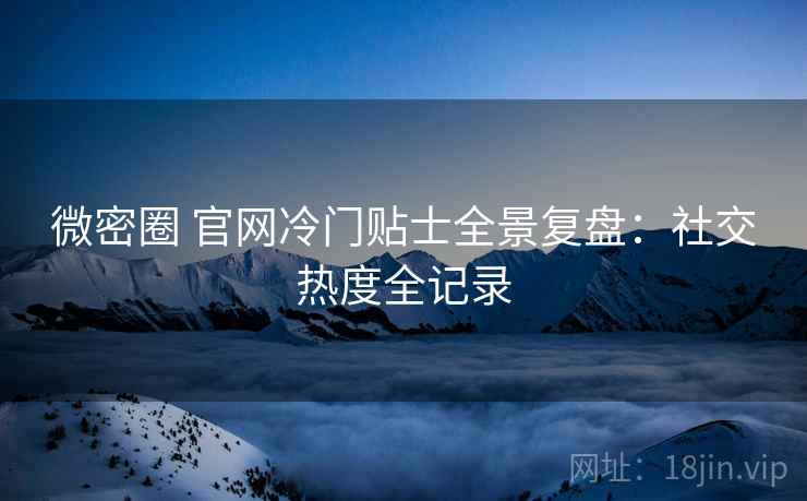 微密圈 官网冷门贴士全景复盘:社交热度全记录 微密圈 官网冷门贴士全景复盘:社交热度全记录