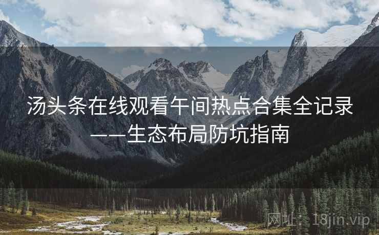汤头条在线观看午间热点合集全记录——生态布局防坑指南 汤头条在线观看午间热点合集全记录——生态布局防坑指南