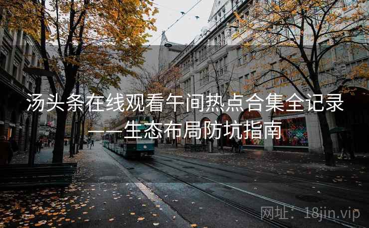 汤头条在线观看午间热点合集全记录——生态布局防坑指南 汤头条在线观看午间热点合集全记录——生态布局防坑指南