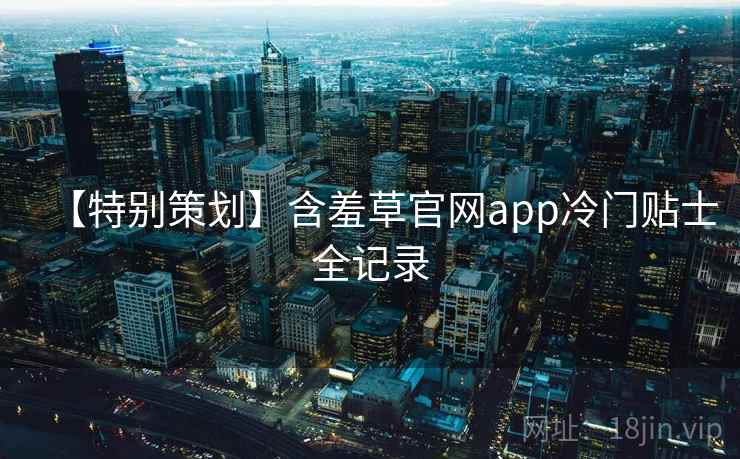 【特别策划】含羞草官网app冷门贴士全记录 【特别策划】含羞草官网app冷门贴士全记录