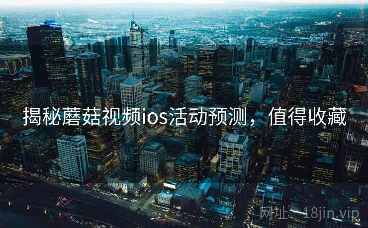 揭秘蘑菇视频ios活动预测,值得收藏 揭秘蘑菇视频ios活动预测,值得收藏