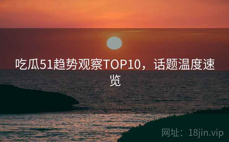 吃瓜51趋势观察TOP10,话题温度速览 吃瓜51趋势观察TOP10,话题温度速览