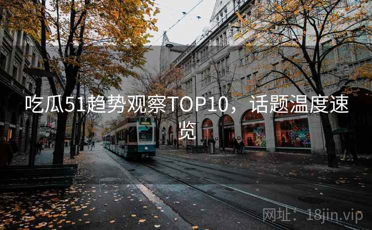 吃瓜51趋势观察TOP10,话题温度速览 吃瓜51趋势观察TOP10,话题温度速览
