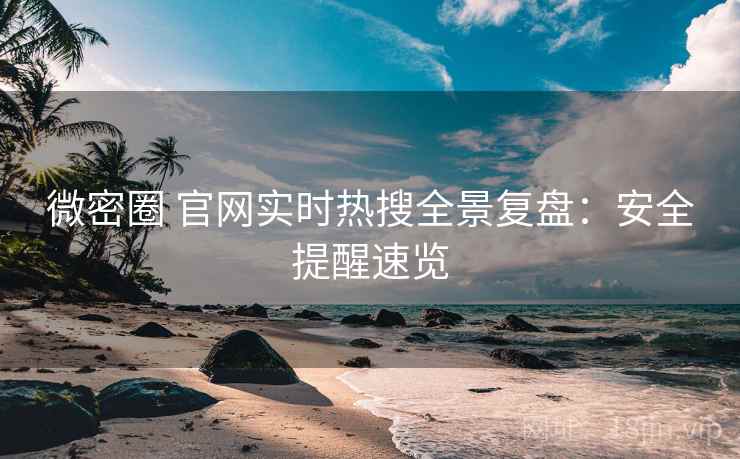 微密圈 官网实时热搜全景复盘:安全提醒速览 微密圈 官网实时热搜全景复盘:安全提醒速览