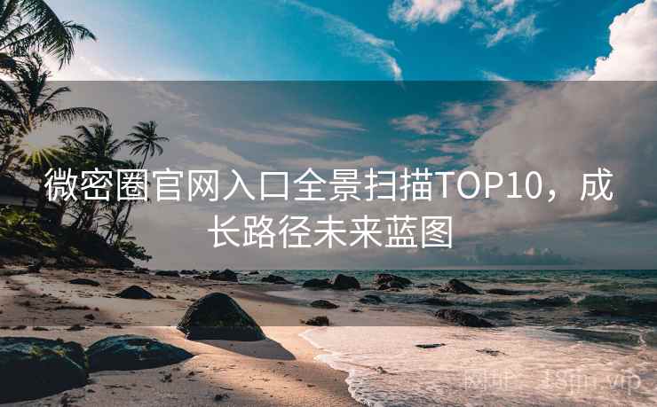 微密圈官网入口全景扫描TOP10,成长路径未来蓝图 微密圈官网入口全景扫描TOP10,成长路径未来蓝图