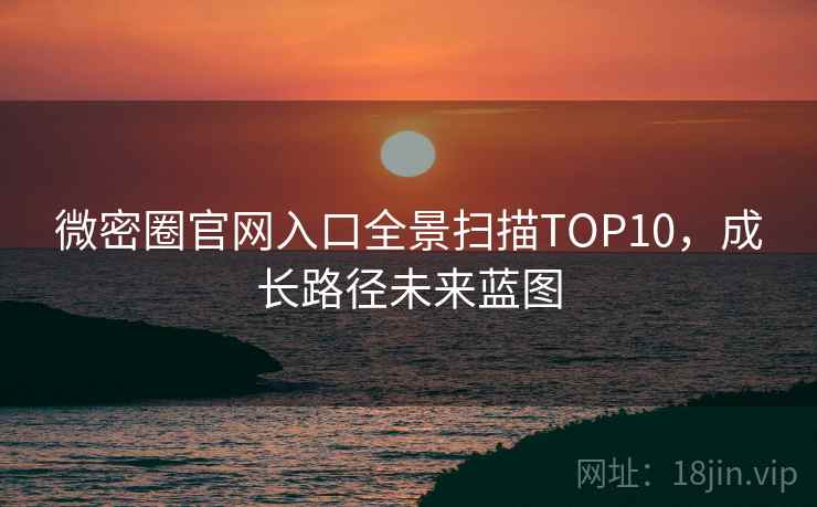 微密圈官网入口全景扫描TOP10,成长路径未来蓝图 微密圈官网入口全景扫描TOP10,成长路径未来蓝图