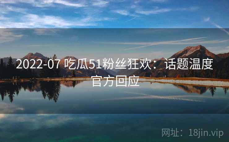 2022-07 吃瓜51粉丝狂欢:话题温度官方回应 2022-07 吃瓜51粉丝狂欢:话题温度官方回应
