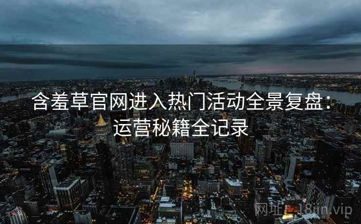 含羞草官网进入热门活动全景复盘:运营秘籍全记录 含羞草官网进入热门活动全景复盘:运营秘籍全记录