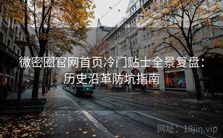 微密圈官网首页冷门贴士全景复盘:历史沿革防坑指南 微密圈官网首页冷门贴士全景复盘:历史沿革防坑指南