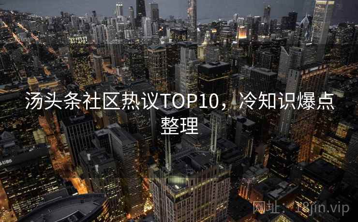 汤头条社区热议TOP10,冷知识爆点整理 汤头条社区热议TOP10,冷知识爆点整理
