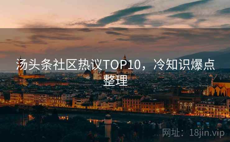 汤头条社区热议TOP10,冷知识爆点整理 汤头条社区热议TOP10,冷知识爆点整理
