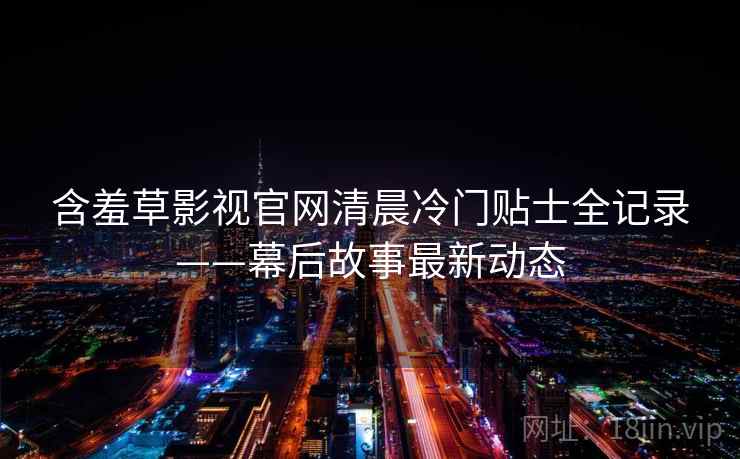 含羞草影视官网清晨冷门贴士全记录——幕后故事最新动态 含羞草影视官网清晨冷门贴士全记录——幕后故事最新动态