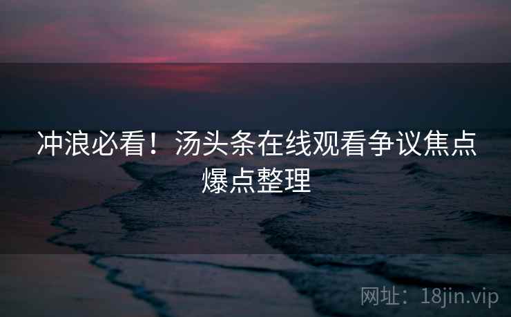 冲浪必看！汤头条在线观看争议焦点爆点整理