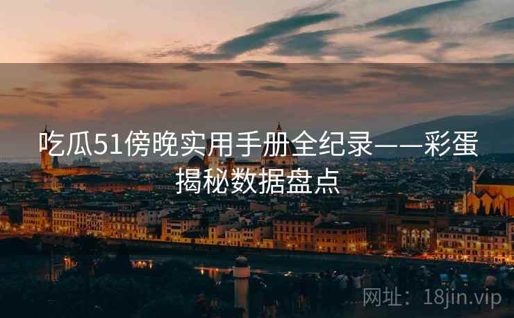 吃瓜51傍晚实用手册全纪录——彩蛋揭秘数据盘点