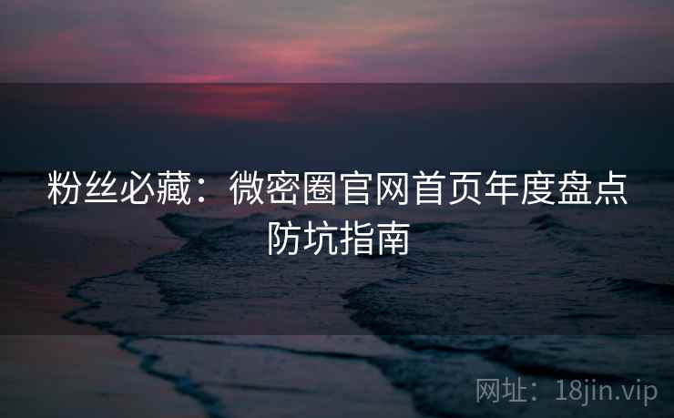 粉丝必藏:微密圈官网首页年度盘点防坑指南 粉丝必藏:微密圈官网首页年度盘点防坑指南