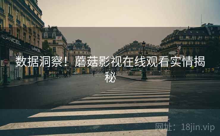 数据洞察!蘑菇影视在线观看实情揭秘 数据洞察!蘑菇影视在线观看实情揭秘