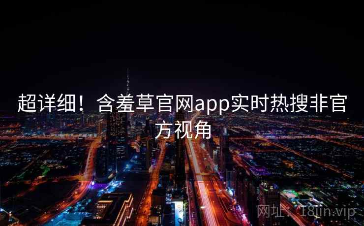 超详细！含羞草官网app实时热搜非官方视角