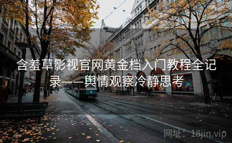 含羞草影视官网黄金档入门教程全记录——舆情观察冷静思考