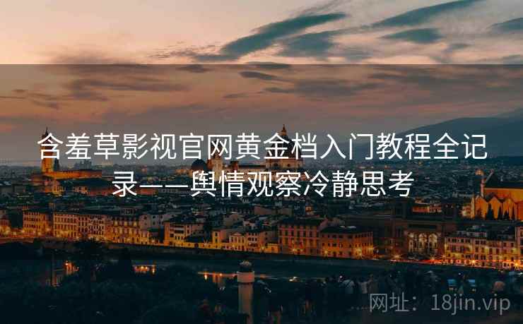 含羞草影视官网黄金档入门教程全记录——舆情观察冷静思考