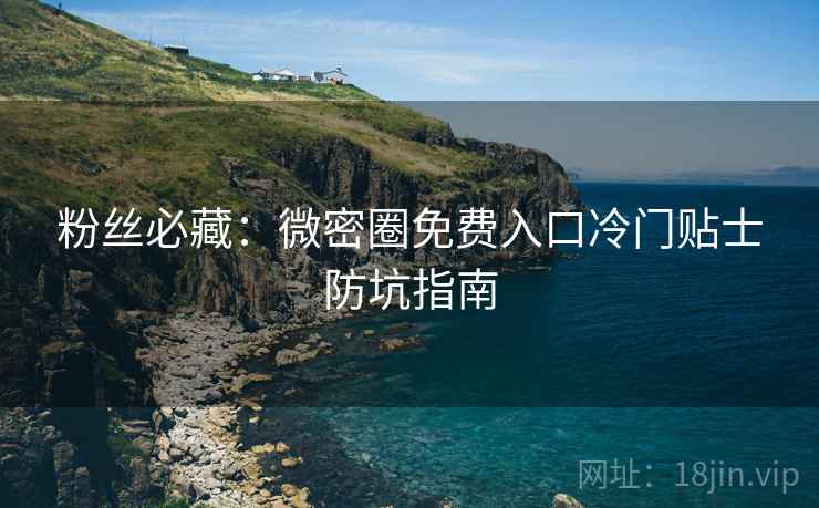 粉丝必藏:微密圈免费入口冷门贴士防坑指南 粉丝必藏:微密圈免费入口冷门贴士防坑指南