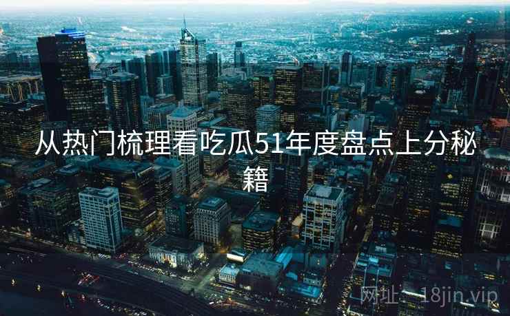 从热门梳理看吃瓜51年度盘点上分秘籍 从热门梳理看吃瓜51年度盘点上分秘籍