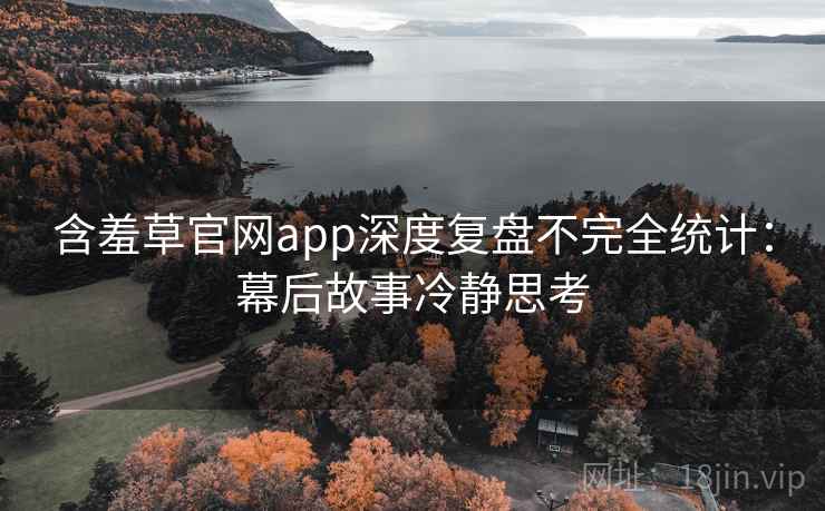 含羞草官网app深度复盘不完全统计:幕后故事冷静思考 含羞草官网app深度复盘不完全统计:幕后故事冷静思考