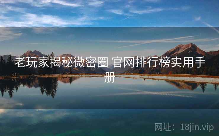 老玩家揭秘微密圈 官网排行榜实用手册