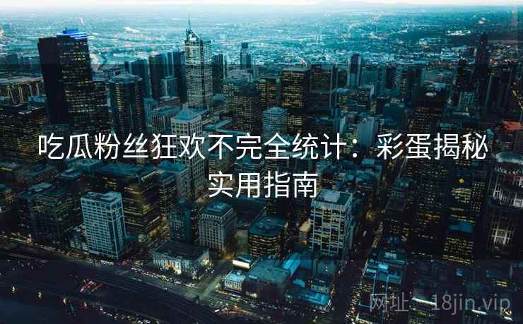 吃瓜粉丝狂欢不完全统计：彩蛋揭秘实用指南