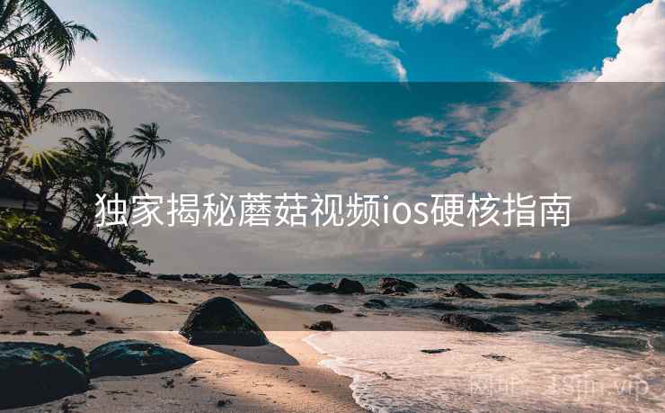 独家揭秘蘑菇视频ios硬核指南