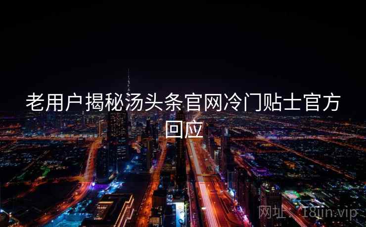 老用户揭秘汤头条官网冷门贴士官方回应