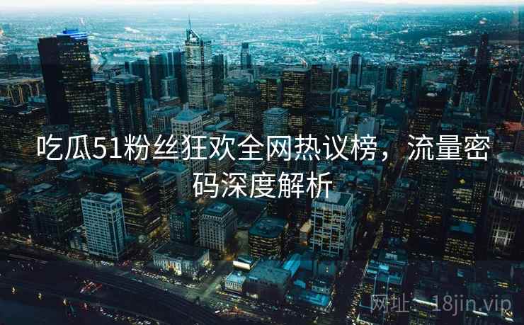 吃瓜51粉丝狂欢全网热议榜，流量密码深度解析