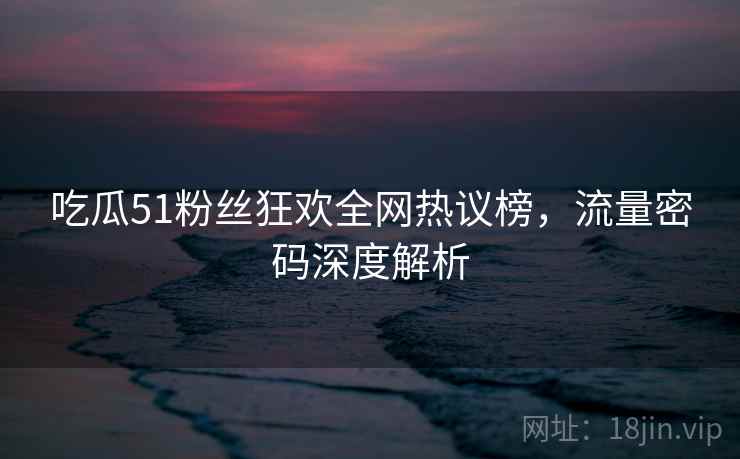 吃瓜51粉丝狂欢全网热议榜，流量密码深度解析
